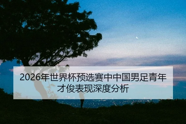 nian-shi-jie-bei-yu-xuan-sai-zhong-zhong-guo-nan-zu-qing-nian-cai-jun-biao-xian-shen-du-fen-xi-2-592.jpg