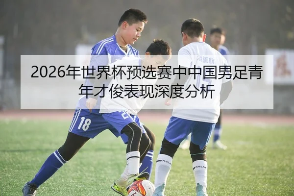 2026年世界杯预选赛中中国男足青年才俊表现深度分析