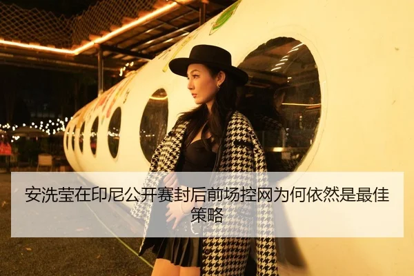 安洗莹在印尼公开赛封后前场控网为何依然是最佳策略