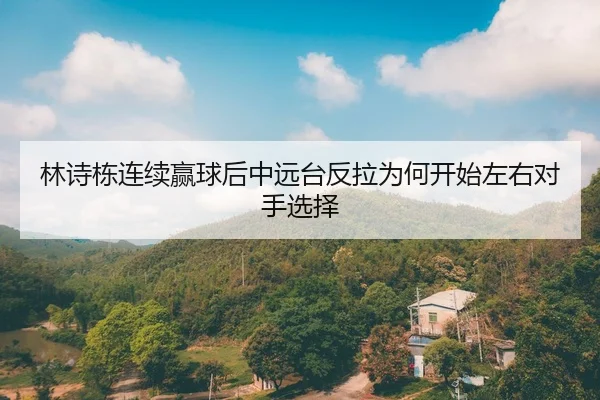 林诗栋连续赢球后中远台反拉为何开始左右对手选择