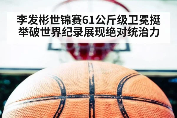 李发彬世锦赛61公斤级卫冕挺举破世界纪录展现绝对统治力