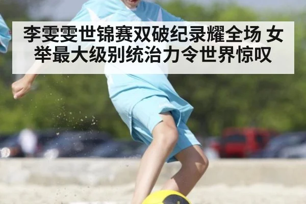 李雯雯世锦赛双破纪录耀全场 女举最大级别统治力令世界惊叹