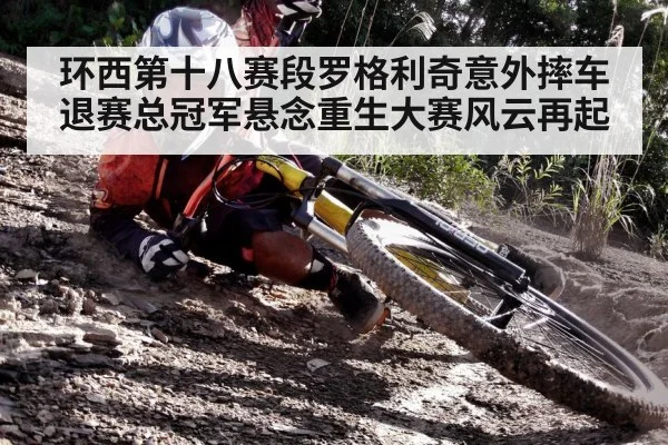 环西第十八赛段罗格利奇意外摔车退赛总冠军悬念重生大赛风云再起
