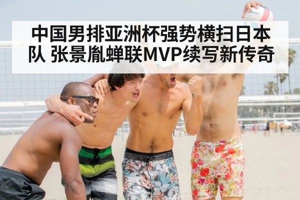 中国男排亚洲杯强势横扫日本队 张景胤蝉联MVP续写新传奇