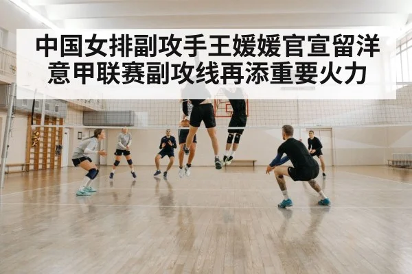 中国女排副攻手王媛媛官宣留洋意甲联赛副攻线再添重要火力