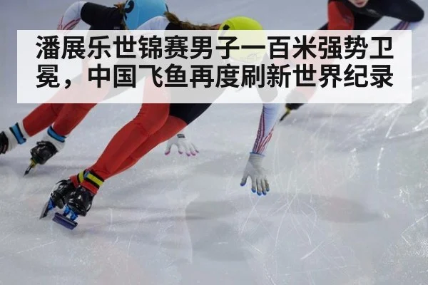 潘展乐世锦赛男子一百米强势卫冕,中国飞鱼再度刷新世界纪录